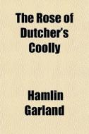 The Rose Of Dutcher's Coolly di Hamlin Garland edito da General Books