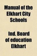 Manual Of The Elkhart City Schools di Ind Board of Education Elkhart edito da General Books