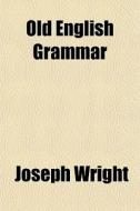 Old English Grammar di Joseph Wright edito da General Books Llc