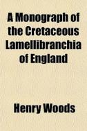 A Monograph Of The Cretaceous Lamellibra di Henry Woods edito da General Books