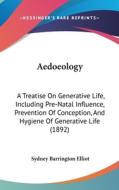 Aedoeology: A Treatise on Generative Life, Including Pre-Natal Influence, Prevention of Conception, and Hygiene of Generative Life di Sydney Barrington Elliot edito da Kessinger Publishing