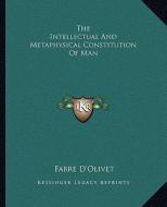 The Intellectual and Metaphysical Constitution of Man di Fabre D'Olivet edito da Kessinger Publishing