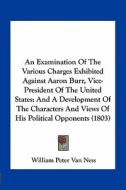 An  Examination of the Various Charges Exhibited Against Aaron Burr, Vice-President of the United States: And a Development of the Characters and View di William Peter Van Ness edito da Kessinger Publishing