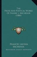 The Prose and Poetical Works of Fannie L. Michener (1884) di Frances Lavinia Michener edito da Kessinger Publishing