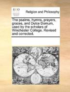 The Psalms, Hymns, Prayers, Graces, And Dulce Domum, Used By The Scholars Of Winchester College. Revised And Corrected. di Multiple Contributors edito da Gale Ecco, Print Editions