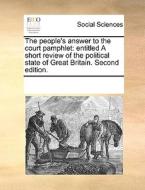 The People's Answer To The Court Pamphlet: Entitled A Short Review Of The Political State Of Great Britain. Second Edition. di See Notes Multiple Contributors edito da Gale Ecco, Print Editions