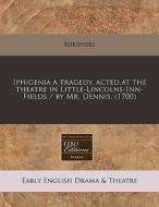 Iphigenia A Tragedy, Acted At The Theatre In Little-lincolns-inn-fields / By Mr. Dennis. (1700) di Euripides edito da Eebo Editions, Proquest