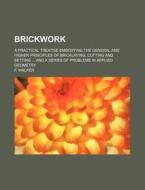Brickwork; A Practical Treatise Embodying the General and Higher Principles of Bricklaying, Cutting and Setting and a Series of Problems in Applied Ge di F. Walker edito da Rarebooksclub.com