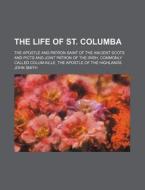 The Life Of St. Columba; The Apostle And Patron Saint Of The Ancient Scots And Picts And Joint Patron Of The Irish, Commonly Called Colum-kille, The A di John Smith edito da General Books Llc