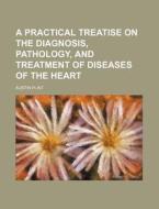 A Practical Treatise on the Diagnosis, Pathology, and Treatment of Diseases of the Heart di Austin Flint edito da Rarebooksclub.com