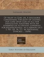 Of Trust In God, Or, A Discourse Concerning The Duty Of Casting Our Care Upon God In All Our Difficulties Together With An Exhortation To Patient Suff di Nathaniel Spinckes edito da Eebo Editions, Proquest