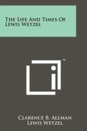The Life and Times of Lewis Wetzel di Clarence B. Allman, Lewis Wetzel edito da Literary Licensing, LLC