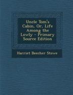 Uncle Tom's Cabin, Or, Life Among the Lowly - Primary Source Edition di Harriet Beecher Stowe edito da Nabu Press