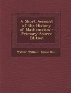A Short Account of the History of Mathematics - Primary Source Edition di Walter William Rouse Ball edito da Nabu Press