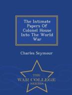 The Intimate Papers Of Colonel House Into The World War - War College Series di Charles Seymour edito da War College Series
