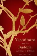 Yasodhara and the Buddha di Vanessa R. Sasson edito da BLOOMSBURY ACADEMIC