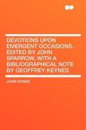 Devotions Upon Emergent Occasions. Edited by John Sparrow, With a Bibliographical Note by Geoffrey Keynes di John Donne edito da HardPress Publishing