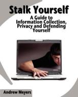 Stalk Yourself: A Guide to Information Collection, Privacy and Defending Yourself di Andrew Meyers edito da Createspace