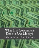 What Has Government Done to Our Money? di Murray N. Rothbard edito da Createspace
