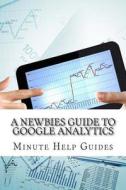 A Newbies Guide to Google Analytics di Minute Help Guides edito da Createspace