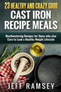 23 Healthy and Crazy Good Cast Iron Recipe Meals: Mouthwatering Recipes for Those Who Also Care to Lead a Healthy Weight Lifestyle di Jeff Ramsey edito da Createspace