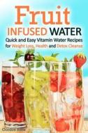 Fruit Infused Water: Quick and Easy Vitamin Water Recipes for Weight Loss, Health and Detox Cleanse di Gordon Rock edito da Createspace