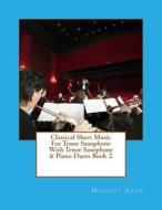 Classical Sheet Music for Tenor Saxophone with Tenor Saxophone & Piano Duets Book 2: Ten Easy Classical Sheet Music Pieces for Solo Tenor Saxophone & di Michael Shaw edito da Createspace