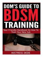 Dom's Guide to Bdsm Training: Your Friendly Handbook on How to Train Your New Sub di J. D. Rockefeller, Mistress Dede edito da Createspace