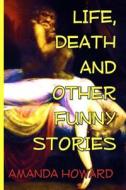 Life, Death and Other Funny Stories di Amanda Howard edito da Createspace Independent Publishing Platform