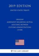 Uruguay - Agreement Regarding Mutual Assistance Between Customs Administrations (15-818) (United States Treaty) di The Law Library edito da INDEPENDENTLY PUBLISHED