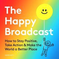 The Happy Broadcast: How to Stay Positive, Take Action & Make the World a Better Place edito da UNNAMED PR