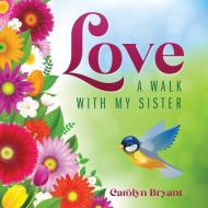 LOVE: A WALK WITH MY SISTER di CAROLYN BRYANT edito da LIGHTNING SOURCE UK LTD