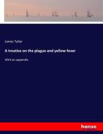 A treatise on the plague and yellow fever di James Tytler edito da hansebooks