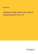 Catalogue of Books Added to the Library of Congress Being the Year 1871 di Anonymous edito da Anatiposi Verlag