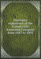 Mortality Experience Of The Canada Life Assurance Company From 1847 To 1893 di Canada Life Assurance edito da Book On Demand Ltd.