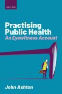 Practising Public Health: An Eyewitness Account di John Ashton edito da OXFORD UNIV PR
