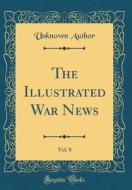 The Illustrated War News, Vol. 8 (Classic Reprint) di Unknown Author edito da Forgotten Books
