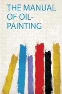 The Manual of Oil-Painting edito da HardPress Publishing