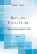Imperial Federation, Vol. 1: The Journal of the Imperial Federation League; January to December, 1886 (Classic Reprint) di London Imperial Federation League edito da Forgotten Books