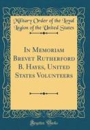 In Memoriam Brevet Rutherford B. Hayes, United States Volunteers (Classic Reprint) di Military Order of the Loyal Legi States edito da Forgotten Books