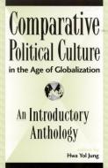 Comparative Political Culture in the Age of Globalization: An Introductory Anthology di Hwa Yol Jung edito da LEXINGTON BOOKS