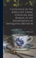 Catalogue of the Jewellery, Greek, Etruscan, and Roman, in the Departments of Antiquities, British M di F. H. Marshall edito da LEGARE STREET PR