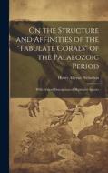 On the Structure and Affinities of the "Tabulate Corals" of the Palaeozoic Period: With Critical Descriptions of Illustrative Species di Henry Alleyne Nicholson edito da LEGARE STREET PR