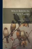 Wild Birds in City Parks di Herbert Eugene Walter, Alice Hall Walter edito da LEGARE STREET PR