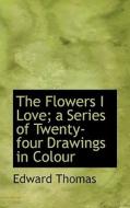 The Flowers I Love; A Series Of Twenty-four Drawings In Colour di Mr Edward Thomas edito da Bibliolife
