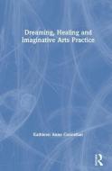 Dreaming, Healing And Imaginative Arts Practice di Kathleen Anne Connellan edito da Taylor & Francis Ltd