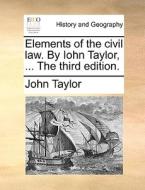 Elements Of The Civil Law. By Iohn Taylor, ... The Third Edition di John Taylor edito da Gale Ecco, Print Editions