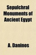 Sepulchral Monuments Of Ancient Egypt di A. Daninos edito da General Books