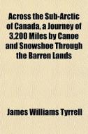 Across The Sub-arctic Of Canada, A Journ di James Williams Tyrrell edito da General Books