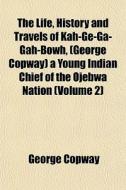 The Life, History And Travels Of Kah-ge-ga-gah-bowh, (george Copway) A Young Indian Chief Of The Ojebwa Nation (volume 2) di George Copway edito da General Books Llc